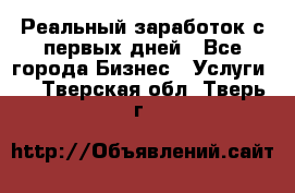 Реальный заработок с первых дней - Все города Бизнес » Услуги   . Тверская обл.,Тверь г.